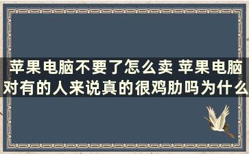 苹果电脑不要了怎么卖 苹果电脑对有的人来说真的很鸡肋吗为什么